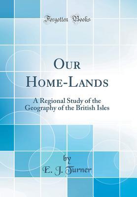 Full Download Our Home-Lands: A Regional Study of the Geography of the British Isles (Classic Reprint) - E.J. Turner file in PDF