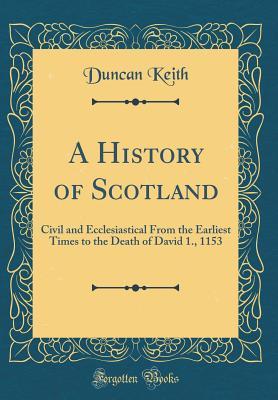 Read Online A History of Scotland: Civil and Ecclesiastical from the Earliest Times to the Death of David 1., 1153 (Classic Reprint) - Duncan Keith | ePub