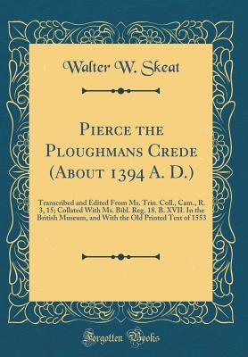 Download Pierce the Ploughmans Crede (about 1394 A. D.): Transcribed and Edited from Ms. Trin. Coll., Cam., R. 3, 15; Collated with Ms. Bibl. Reg. 18. B. XVII. in the British Museum, and with the Old Printed Text of 1553 (Classic Reprint) - Walter W. Skeat file in PDF