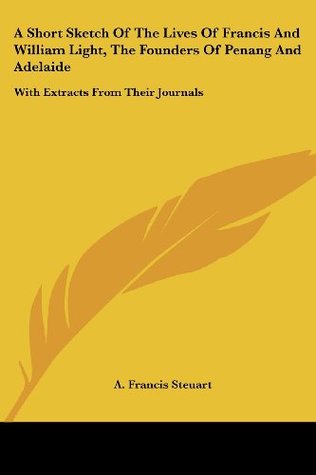 Download A Short Sketch of the Lives of Francis and William Light, the Founders of Penang and Adelaide: With Extracts from Their Journals - A Francis Steuart file in ePub