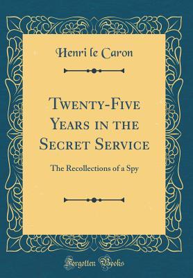 Read Online Twenty-Five Years in the Secret Service: The Recollections of a Spy (Classic Reprint) - Henri Le Caron file in PDF
