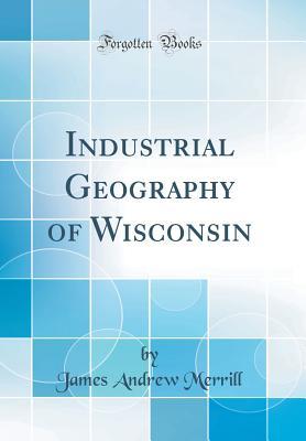 Full Download Industrial Geography of Wisconsin (Classic Reprint) - James Andrew Merrill | PDF