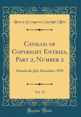Read Catalog of Copyright Entries, Part 2, Number 2, Vol. 13: Periodicals; July-December, 1959 (Classic Reprint) - Library of Congress | PDF