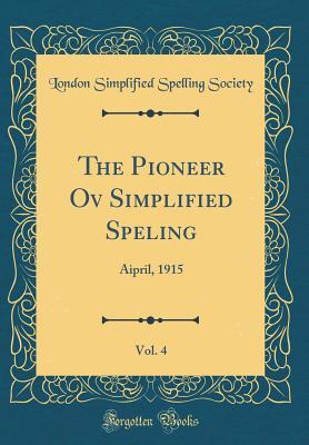 Full Download The Pioneer Ov Simplified Speling, Vol. 4: Aipril, 1915 (Classic Reprint) - London Simplified Spelling Society | ePub