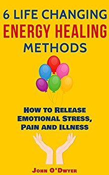 Download 6 Life Changing Energy Healing Methods: How to Release Emotional Stress, Pain and Illness - John O'Dwyer | PDF