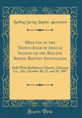Download Minutes of the Thirty-Eighth Annual Session of the Boiling Spring Baptist Association: Held with Bethlehem Church, Cleburne Co., Ala., October 26, 27, and 28, 1897 (Classic Reprint) - Boiling Spring Baptist Association | ePub