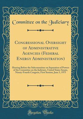 Download Congressional Oversight of Administrative Agencies (Federal Energy Administration): Hearing Before the Subcommittee on Separation of Powers of the Committee on the Judiciary, United States Senate, Ninety-Fourth Congress, First Session, June 3, 1975 - Committee on the Judiciary file in ePub
