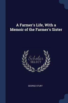 Full Download A Farmer's Life, with a Memoir of the Farmer's Sister - George Sturt | PDF