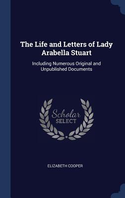 Download The Life and Letters of Lady Arabella Stuart: Including Numerous Original and Unpublished Documents - Elizabeth Cooper | PDF