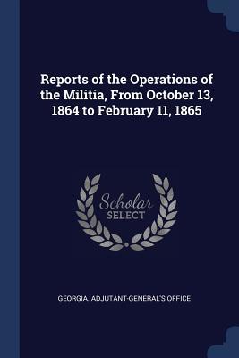 Full Download Reports of the Operations of the Militia, from October 13, 1864 to February 11, 1865 - Georgia Adjutant-General's Office file in PDF