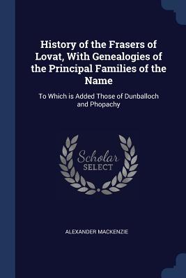 Read Online History of the Frasers of Lovat, with Genealogies of the Principal Families of the Name: To Which Is Added Those of Dunballoch and Phopachy - Alexander Mackenzie file in PDF
