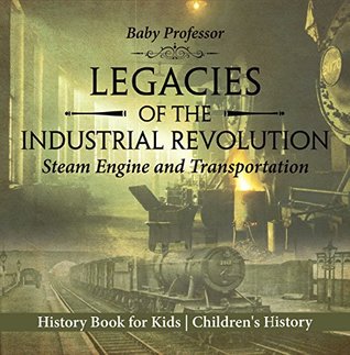 Read Online Legacies of the Industrial Revolution: Steam Engine and Transportation - History Book for Kids   Children's History - Baby Professor | ePub