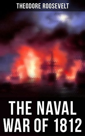 Full Download The Naval War of 1812: Causes & Declaration of the War, Maritime Forces of Great Britain and the U.S., Naval Weapons and Technologies, Officers and Sailors  on the Ocean and the Great Lakes) - Theodore Roosevelt | PDF