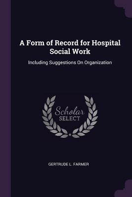 Read A Form of Record for Hospital Social Work: Including Suggestions on Organization - Gertrude L Farmer | PDF