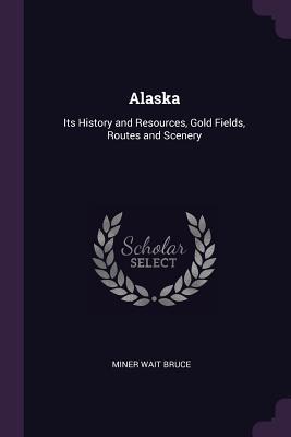 Full Download Alaska: Its History and Resources, Gold Fields, Routes and Scenery - Bruce Miner Wait | PDF