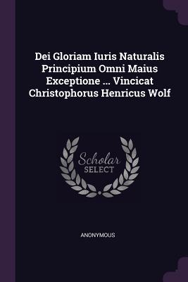 Read Dei Gloriam Iuris Naturalis Principium Omni Maius Exceptione  Vincicat Christophorus Henricus Wolf - Anonymous file in PDF