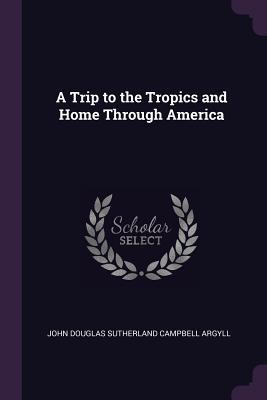Full Download A Trip to the Tropics and Home Through America - John Campbell file in PDF
