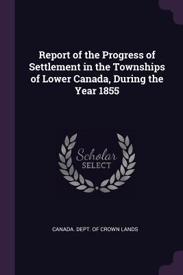 Download Report of the Progress of Settlement in the Townships of Lower Canada, During the Year 1855 - Canada Dept of Crown Lands | ePub