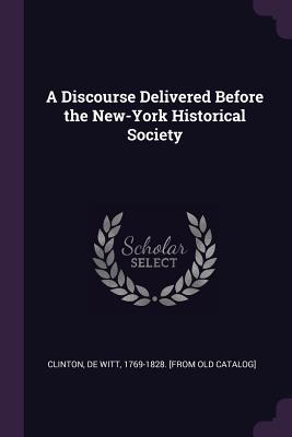 Read Online A Discourse Delivered Before the New-York Historical Society - De Witt 1769-1828 [From Old C Clinton | ePub