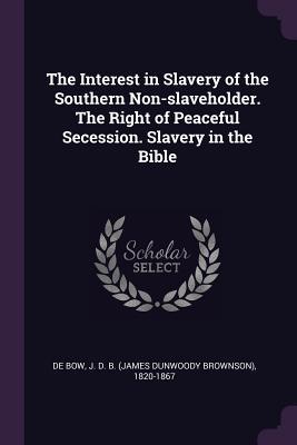 Read Online The Interest in Slavery of the Southern Non-Slaveholder. the Right of Peaceful Secession. Slavery in the Bible - James Dunwoody Brownson De Bow | PDF
