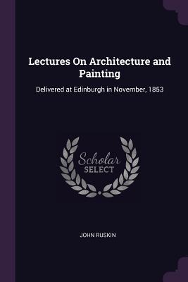Full Download Lectures on Architecture and Painting: Delivered at Edinburgh in November, 1853 - John Ruskin | PDF