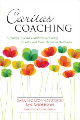 Read Online Caritas Coaching: A Journey Toward Transpersonal Caring for Informed Moral Action in Healthcare - Sara Horton-Deutsch | PDF