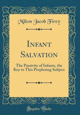 Full Download Infant Salvation: The Passivity of Infants, the Key to This Perplexing Subject (Classic Reprint) - Milton Jacob Firey file in PDF