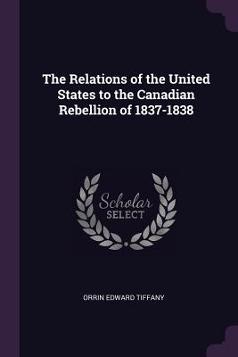 Read Online The Relations of the United States to the Canadian Rebellion of 1837-1838 - Orrin Edward Tiffany | PDF