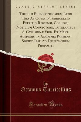 Download Thesium Philosophicarum Libri Tres AB Octavio Turricellio Patritio Regiensi, Collegij Nobilium Conuictore, Tutelaribus S. Catharin� Virg. Et Mart. Auspicijs, in Academia Parmensi Societ. Iesu Ad Disputandum Propositi (Classic Reprint) - Octavius Turricellius file in ePub