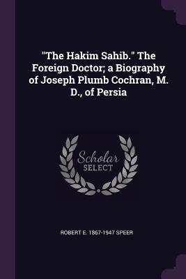 Read Online The Hakim Sahib. the Foreign Doctor; A Biography of Joseph Plumb Cochran, M. D., of Persia - Robert Elliott Speer | PDF