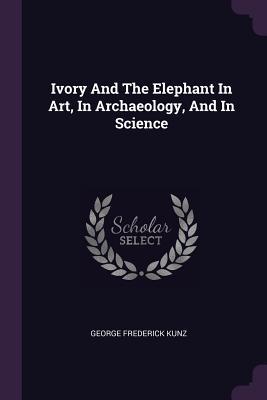 Read Online Ivory and the Elephant in Art, in Archaeology, and in Science - George Frederick Kunz | ePub