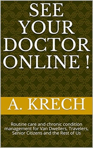 Read Online See Your Doctor Online !: Routine care and chronic condition management for Van Dwellers, Travelers, Senior Citizens and the Rest of Us - A. Krech | PDF