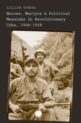 Full Download Heroes, Martyrs, and Political Messiahs in Revolutionary Cuba, 1946-1958 - Lillian Guerra file in ePub
