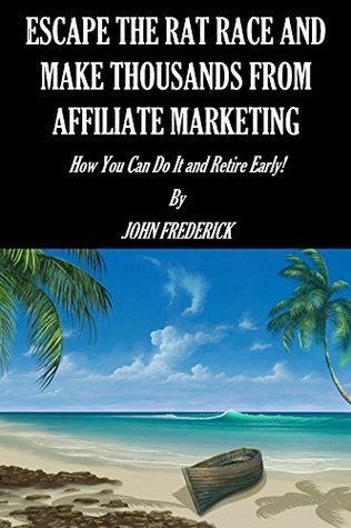 Read Escape The Rat Race And Make Thousands From Affiliate Marketing: The Five Easy Steps To Making Thousands Through Affiliate Marketing; How You Can Do It And Retire Early - John Frederick file in ePub