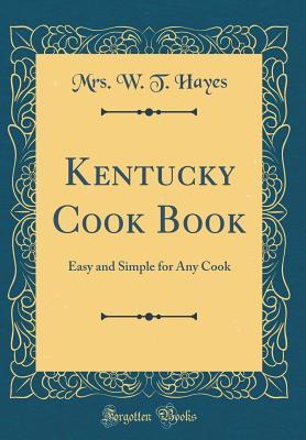 Full Download Kentucky Cook Book: Easy and Simple for Any Cook (Classic Reprint) - Mrs W T Hayes | ePub
