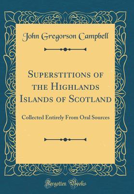 Read Online Superstitions of the Highlands Islands of Scotland: Collected Entirely from Oral Sources (Classic Reprint) - John Gregorson Campbell file in ePub