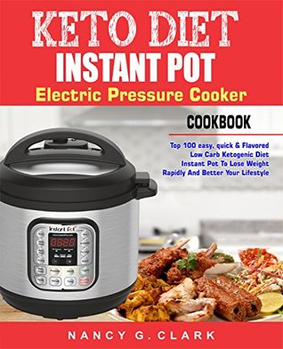 Read Online Keto Diet Instant Pot Electric Pressure Cooker Cookbook: Top 100 Easy, Quick & Flavored Low Carb Ketogenic Diet Instant Pot Recipes To Lose Weight Rapidly And Better Your Lifestyle (Easy Instant Pot) - Nancy G. Clark | PDF