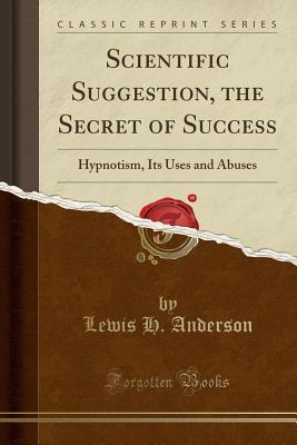 Read Online Scientific Suggestion, the Secret of Success: Hypnotism, Its Uses and Abuses (Classic Reprint) - Lewis H. Anderson | ePub