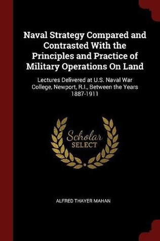 Full Download Naval Strategy Compared and Contrasted With the Principles and Practice of Military Operations On Land: Lectures Delivered at U.S. Naval War College, Newport, R.I., Between the Years 1887-1911 - Alfred Thayer Mahan file in PDF