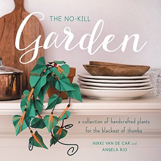 Read Online The No-Kill Garden: A Collection of Handcrafted Plants for the Blackest of Thumbs - Nikki Van De Car | PDF