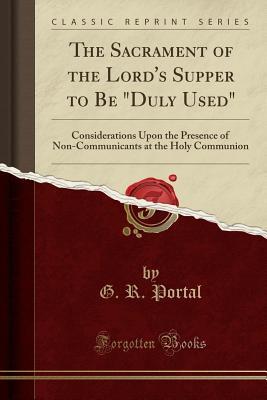 Download The Sacrament of the Lord's Supper to Be Duly Used: Considerations Upon the Presence of Non-Communicants at the Holy Communion (Classic Reprint) - G R Portal file in PDF