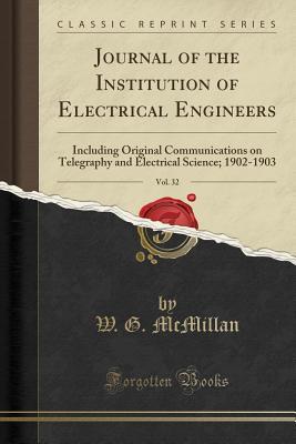 Read Journal of the Institution of Electrical Engineers, Vol. 32: Including Original Communications on Telegraphy and Electrical Science; 1902-1903 (Classic Reprint) - W G McMillan file in PDF