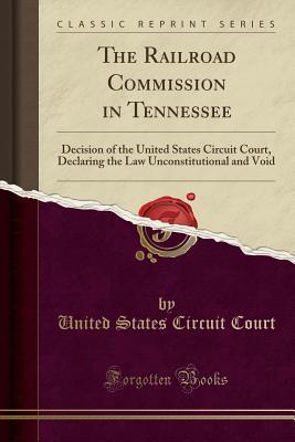 Read The Railroad Commission in Tennessee: Decision of the United States Circuit Court, Declaring the Law Unconstitutional and Void (Classic Reprint) - United States Circuit Court file in ePub