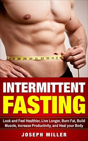 Read Online Intermittent Fasting: Look and Feel Healthier, Live longer, Burn Fat, Build Muscle, Increase Productivity, and Heal your Body (Intermittent, Alternate-Day, and Extended) - Joseph Miller file in PDF