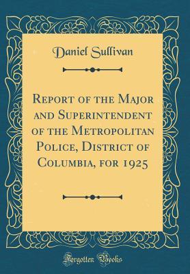 Read Report of the Major and Superintendent of the Metropolitan Police, District of Columbia, for 1925 (Classic Reprint) - Daniel Sullivan file in PDF