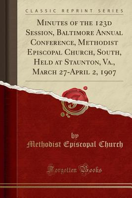 Full Download Minutes of the 123d Session, Baltimore Annual Conference, Methodist Episcopal Church, South, Held at Staunton, Va., March 27-April 2, 1907 (Classic Reprint) - Methodist Episcopal Church file in PDF