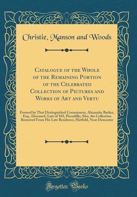 Read Catalogue of the Whole of the Remaining Portion of the Celebrated Collection of Pictures and Works of Art and Vertu: Formed by That Distinguished Connoisseur, Alexander Barker, Esq., Deceased, Late of 103, Piccadilly; Also, the Collection Removed from His - Christie, Manson & Woods | PDF