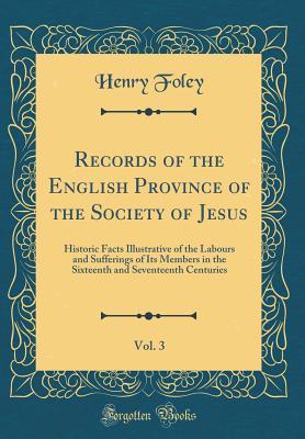 Read Records of the English Province of the Society of Jesus, Vol. 3: Historic Facts Illustrative of the Labours and Sufferings of Its Members in the Sixteenth and Seventeenth Centuries (Classic Reprint) - Henry Foley | PDF