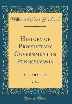 Full Download History of Proprietary Government in Pennsylvania, Vol. 6 (Classic Reprint) - William Robert Shepherd | PDF