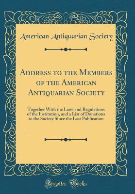 Read Online Address to the Members of the American Antiquarian Society: Together with the Laws and Regulations of the Institution, and a List of Donations to the Society Since the Last Publication (Classic Reprint) - American Antiquarian Society | PDF